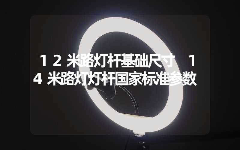 12米路灯杆基础尺寸 14米路灯灯杆国家标准参数